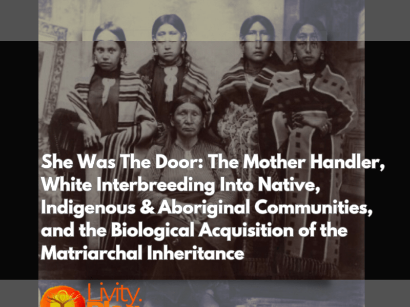 She Was The Door: The Mother Handler, White Interbreeding Into Native, Indigenous & Aboriginal Communities, and the Biological Acquisition of the Matriarchal&nbsp;Inheritance